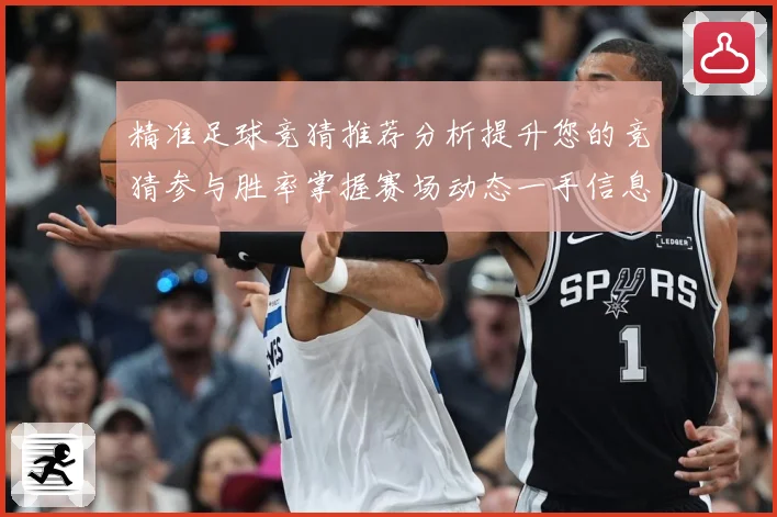 精准足球竞猜推荐分析提升您的竞猜参与胜率掌握赛场动态一手信息数据研判-深度解析