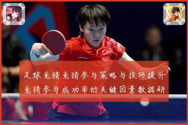 足球竞猜竞猜参与策略与技巧提升竞猜参与成功率的关键因素数据研判-深度解析