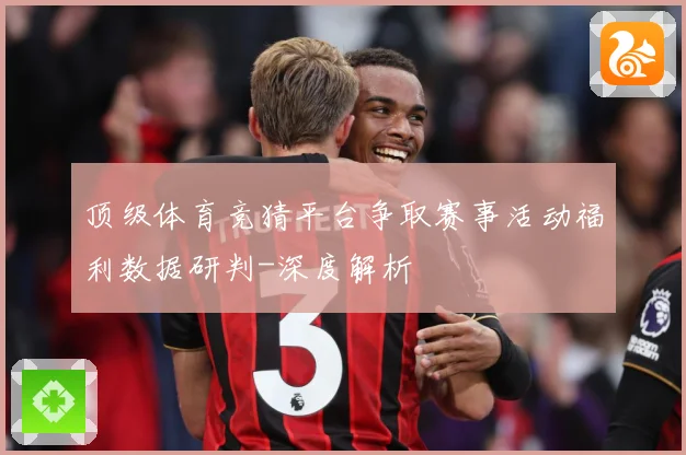 顶级体育竞猜平台争取赛事活动福利数据研判-深度解析