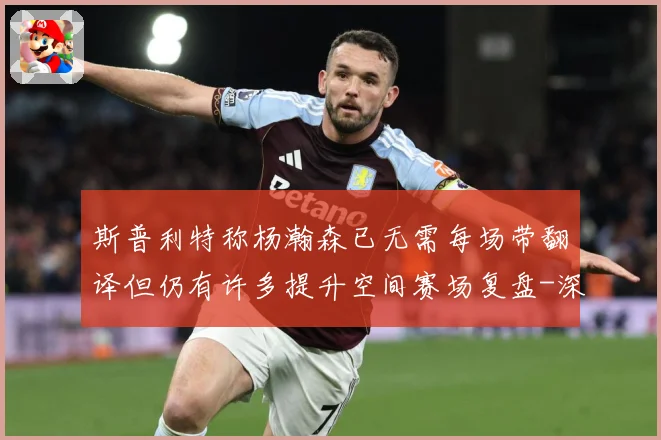 斯普利特称杨瀚森已无需每场带翻译但仍有许多提升空间赛场复盘-深度解析