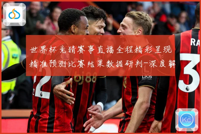 世界杯竞猜赛事直播全程精彩呈现精准预测比赛结果数据研判-深度解析