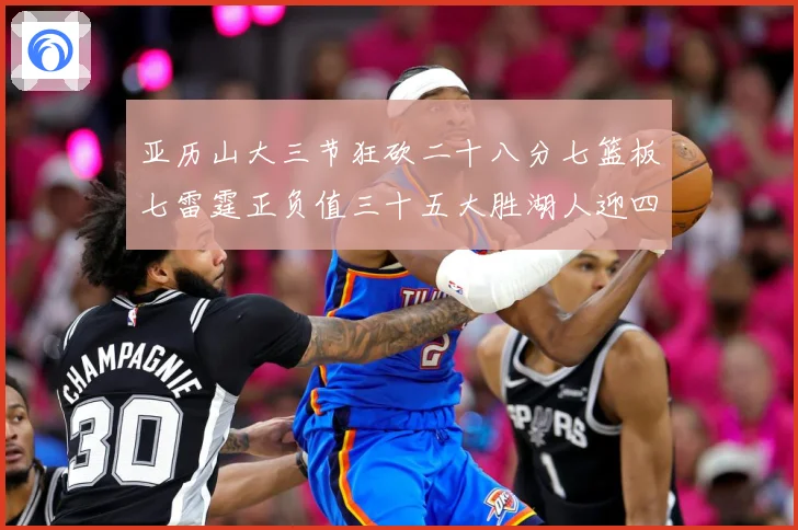 亚历山大三节狂砍二十八分七篮板七雷霆正负值三十五大胜湖人迎四赛场复盘-深度解析