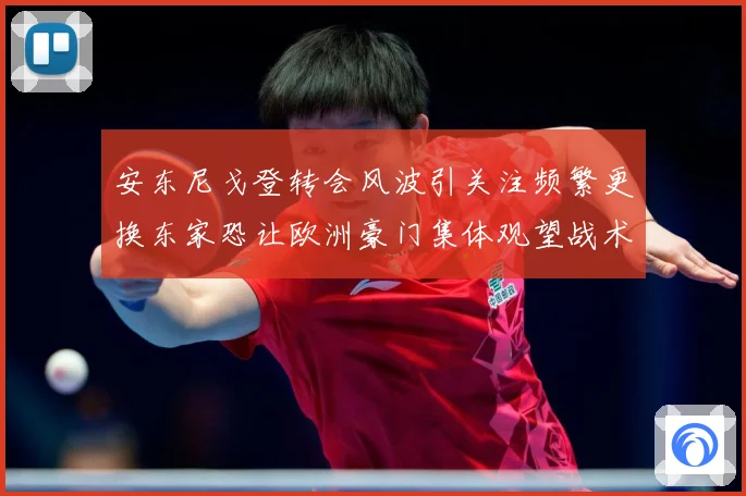 安东尼戈登转会风波引关注频繁更换东家恐让欧洲豪门集体观望战术观察-深度解析