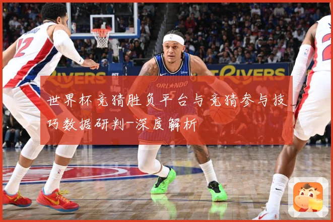 世界杯竞猜胜负平台与竞猜参与技巧数据研判-深度解析