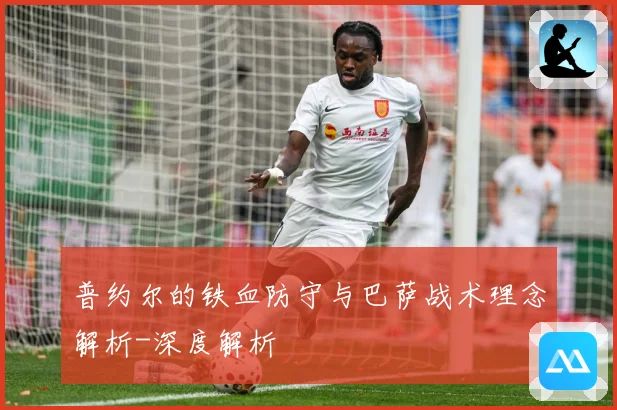 普约尔的铁血防守与巴萨战术理念解析-深度解析
