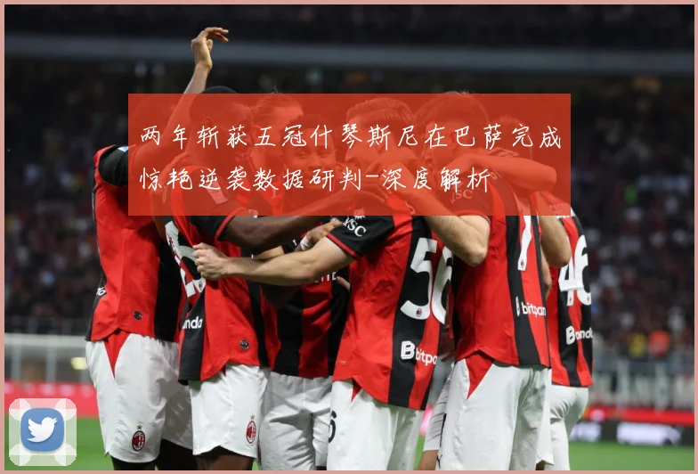 两年斩获五冠什琴斯尼在巴萨完成惊艳逆袭数据研判-深度解析