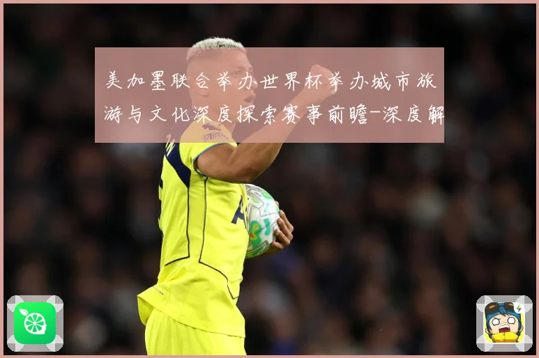 美加墨联合举办世界杯举办城市旅游与文化深度探索赛事前瞻-深度解析