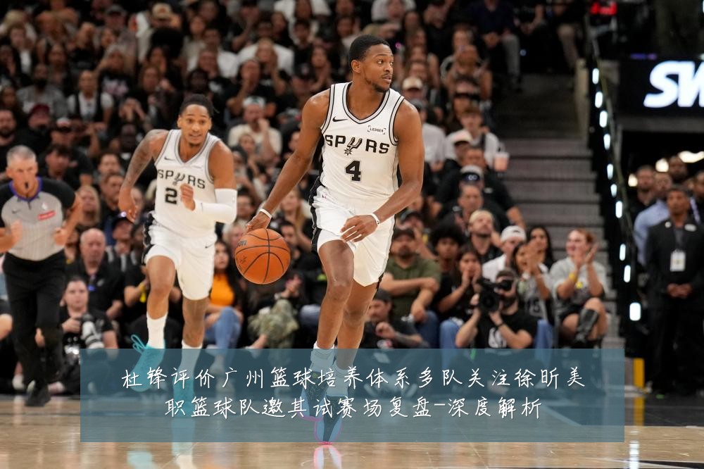 杜锋评价广州篮球培养体系多队关注徐昕美职篮球队邀其试赛场复盘-深度解析