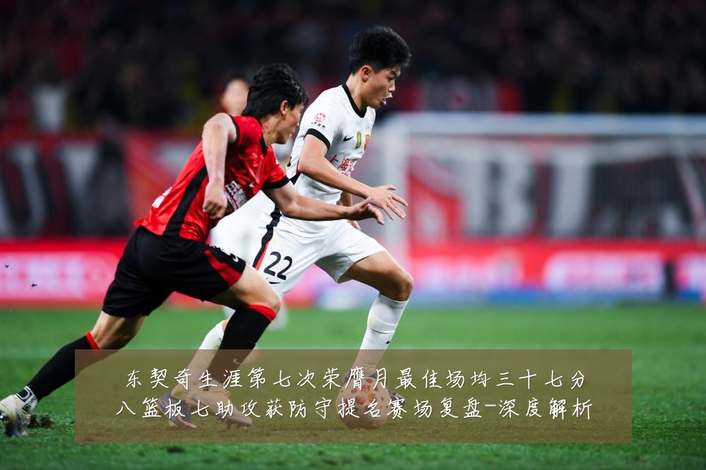东契奇生涯第七次荣膺月最佳场均三十七分八篮板七助攻获防守提名赛场复盘-深度解析