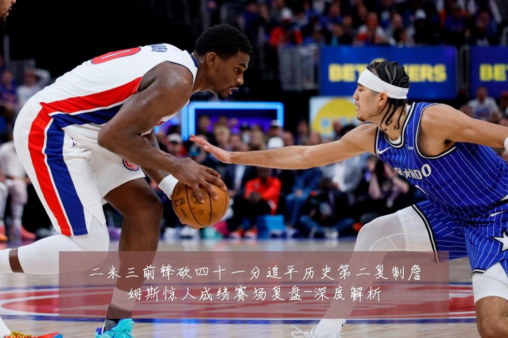 二米三前锋砍四十一分追平历史第二复制詹姆斯惊人成绩赛场复盘-深度解析