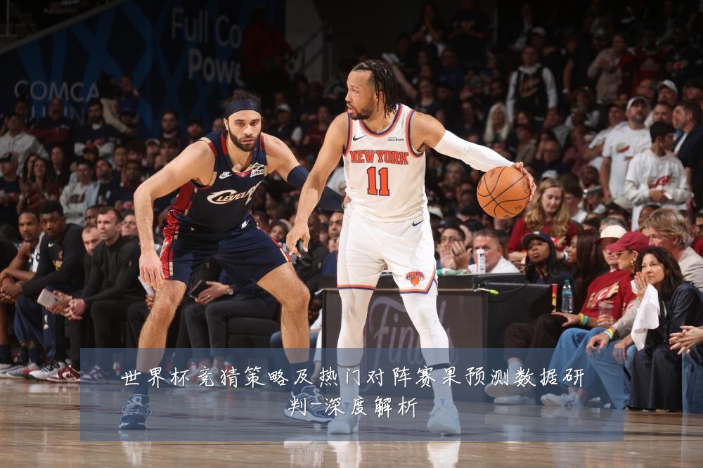 世界杯竞猜策略及热门对阵赛果预测数据研判-深度解析