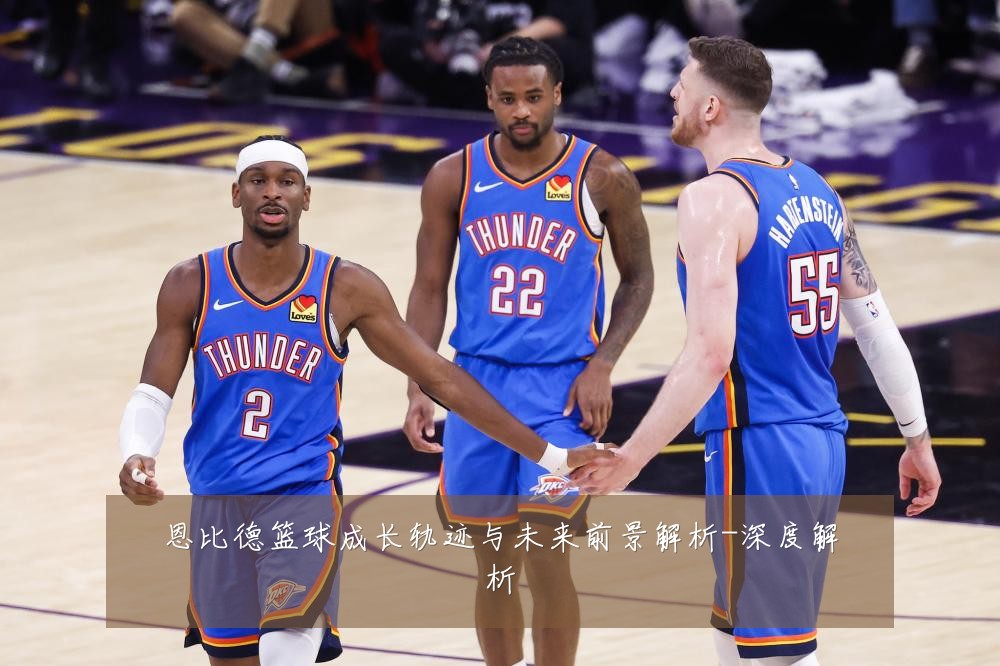 恩比德篮球成长轨迹与未来前景解析-深度解析