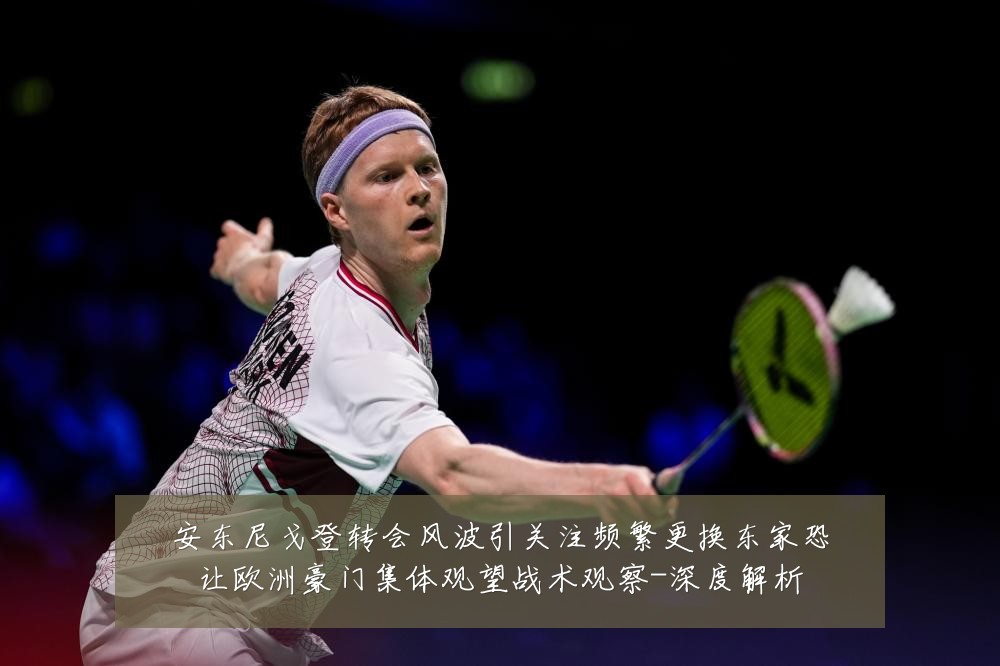 安东尼戈登转会风波引关注频繁更换东家恐让欧洲豪门集体观望战术观察-深度解析