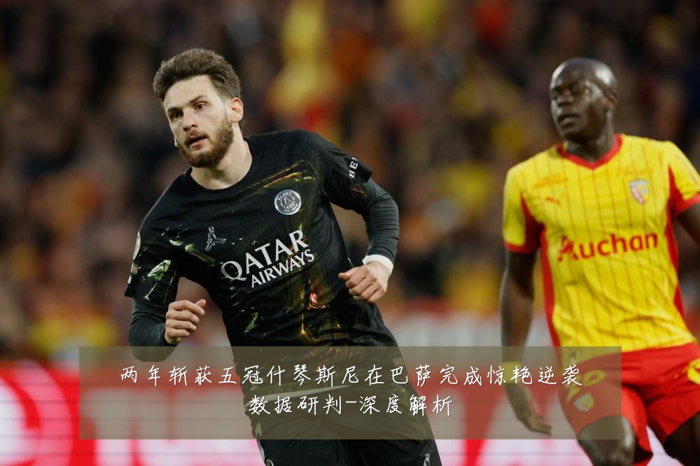 两年斩获五冠什琴斯尼在巴萨完成惊艳逆袭数据研判-深度解析