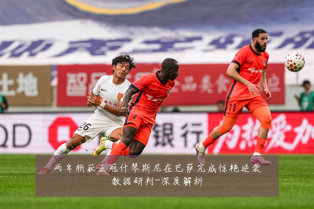 两年斩获五冠什琴斯尼在巴萨完成惊艳逆袭数据研判-深度解析
