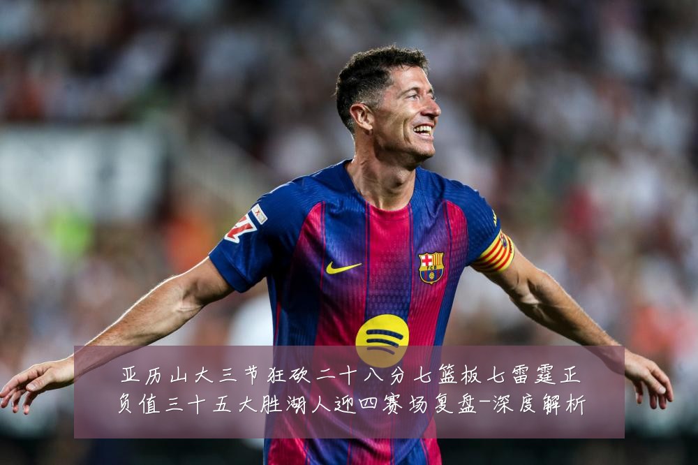 亚历山大三节狂砍二十八分七篮板七雷霆正负值三十五大胜湖人迎四赛场复盘-深度解析